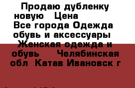 Продаю дубленку новую › Цена ­ 33 000 - Все города Одежда, обувь и аксессуары » Женская одежда и обувь   . Челябинская обл.,Катав-Ивановск г.